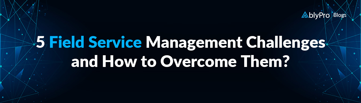 5 Field Service Management Challenges and How to Overcome?